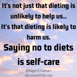 It's not just that dieting is unlikely to help us, It's that dieting is likely to hurt us. Saying no to diets is self-care.
