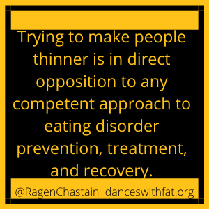 Trying to make people thinner is in direct opposition to any competent approach to eating disorder prevention, treatment, and recovery.