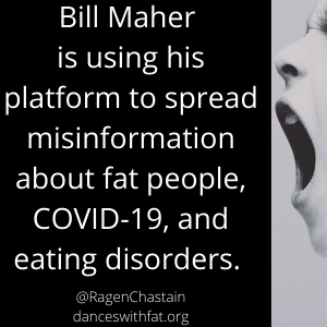 Bill Maher is using his platform to spread misinformation about fat people, COVID-19, and eating disorders.