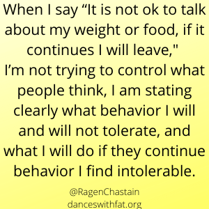 Image Text: When I say “It is not ok to talk about my weight or food, if it continues I will leave,"
I’m not trying to control what people think, I am stating clearly what behavior I will and will not tolerate, and what I will do if they continue behavior I find intolerable.
